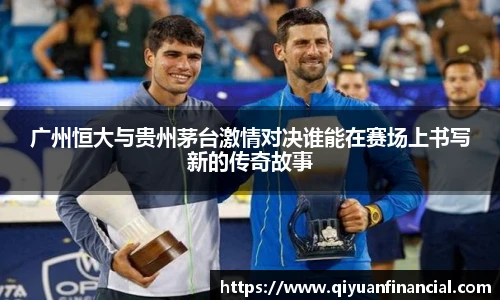 广州恒大与贵州茅台激情对决谁能在赛场上书写新的传奇故事