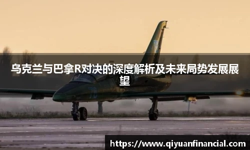 乌克兰与巴拿R对决的深度解析及未来局势发展展望